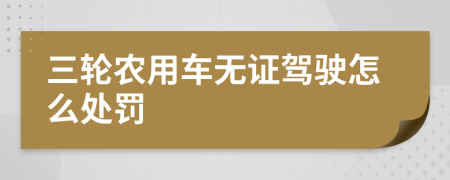 三轮农用车无证驾驶怎么处罚