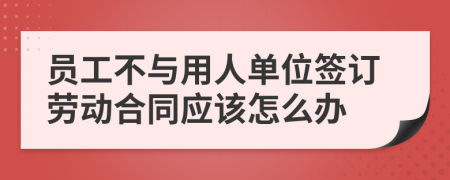 员工不与用人单位签订劳动合同应该怎么办