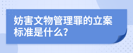 妨害文物管理罪的立案标准是什么？