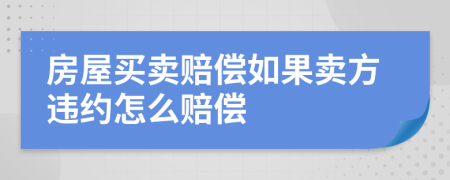 房屋买卖赔偿如果卖方违约怎么赔偿