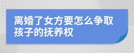 离婚了女方要怎么争取孩子的抚养权