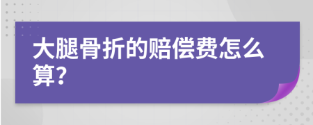 大腿骨折的赔偿费怎么算？