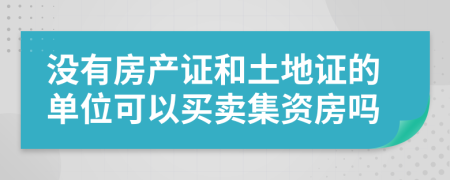 没有房产证和土地证的单位可以买卖集资房吗