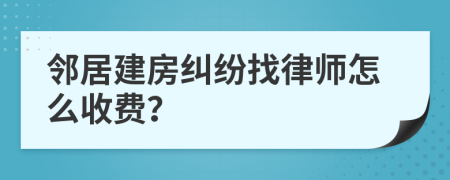 邻居建房纠纷找律师怎么收费？
