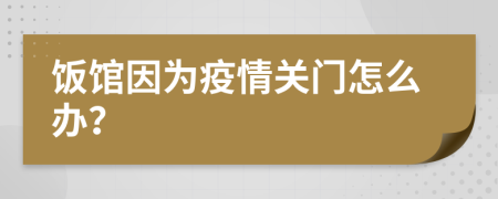 饭馆因为疫情关门怎么办？