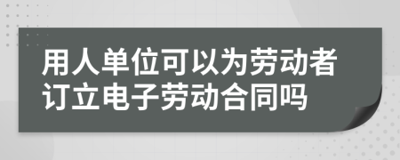 用人单位可以为劳动者订立电子劳动合同吗