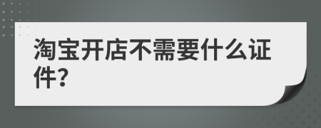 淘宝开店不需要什么证件？