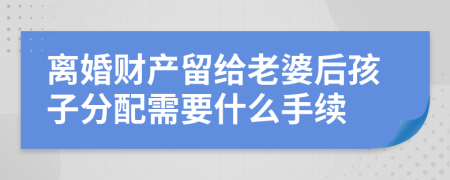 离婚财产留给老婆后孩子分配需要什么手续