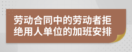 劳动合同中的劳动者拒绝用人单位的加班安排