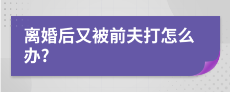 离婚后又被前夫打怎么办?