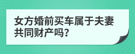 女方婚前买车属于夫妻共同财产吗？