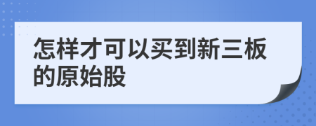 怎样才可以买到新三板的原始股