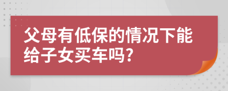 父母有低保的情况下能给子女买车吗?