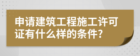 申请建筑工程施工许可证有什么样的条件?