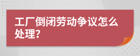 工厂倒闭劳动争议怎么处理？