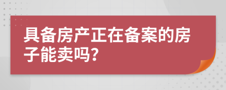 具备房产正在备案的房子能卖吗？