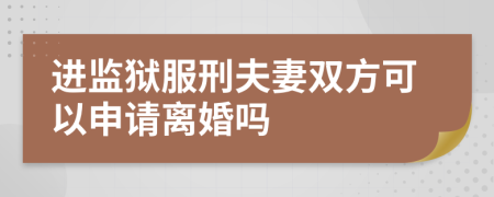 进监狱服刑夫妻双方可以申请离婚吗