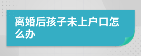 离婚后孩子未上户口怎么办