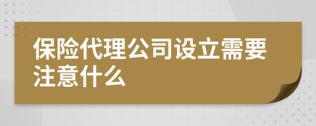 保险代理公司设立需要注意什么