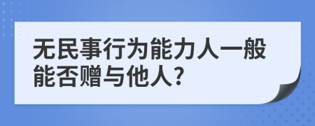 无民事行为能力人一般能否赠与他人?