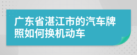 广东省湛江市的汽车牌照如何换机动车