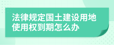 法律规定国土建设用地使用权到期怎么办