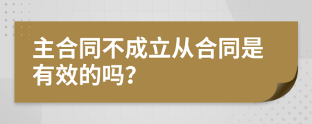 主合同不成立从合同是有效的吗？