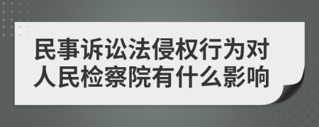 民事诉讼法侵权行为对人民检察院有什么影响