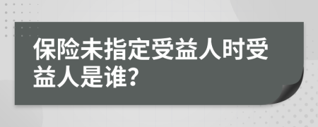 保险未指定受益人时受益人是谁？