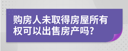 购房人未取得房屋所有权可以出售房产吗?