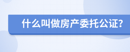 什么叫做房产委托公证？