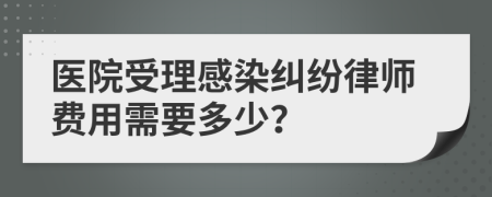 医院受理感染纠纷律师费用需要多少？