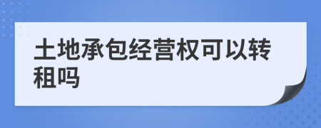 土地承包经营权可以转租吗