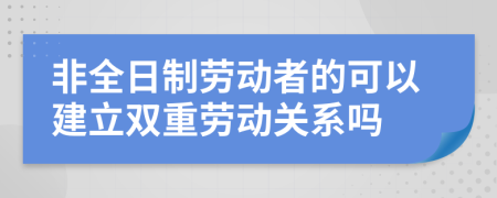 非全日制劳动者的可以建立双重劳动关系吗