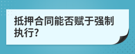 抵押合同能否赋于强制执行?