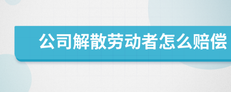 公司解散劳动者怎么赔偿