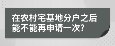 在农村宅基地分户之后能不能再申请一次?