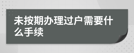 未按期办理过户需要什么手续