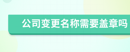 公司变更名称需要盖章吗