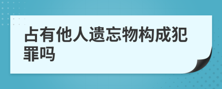 占有他人遗忘物构成犯罪吗