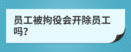 员工被拘役会开除员工吗？