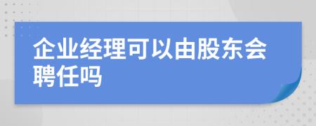 企业经理可以由股东会聘任吗