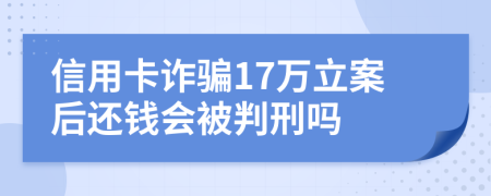 信用卡诈骗17万立案后还钱会被判刑吗