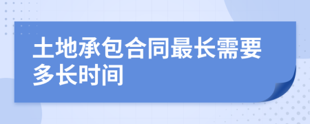 土地承包合同最长需要多长时间