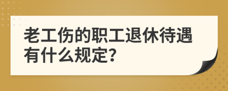 老工伤的职工退休待遇有什么规定？