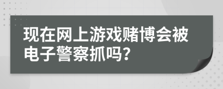 现在网上游戏赌博会被电子警察抓吗？