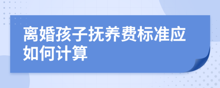 离婚孩子抚养费标准应如何计算