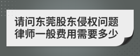 请问东莞股东侵权问题律师一般费用需要多少