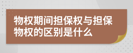 物权期间担保权与担保物权的区别是什么