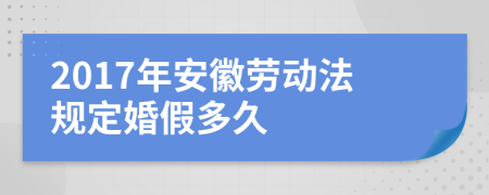 2017年安徽劳动法规定婚假多久